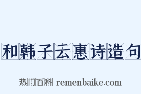 和韩子云惠诗造句是什么意思的图片